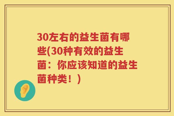 30左右的益生菌有哪些(30种有效的益生菌:你应该知道的益生菌种类!) 30左右的益生菌有哪些(30种有效的益生菌:你应该知道的益生菌种类!)