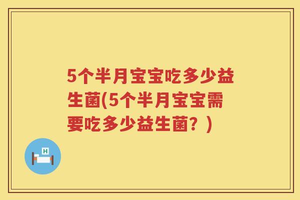 5个半月宝宝吃多少益生菌(5个半月宝宝需要吃多少益生菌?) 5个半月宝宝吃多少益生菌(5个半月宝宝需要吃多少益生菌?)