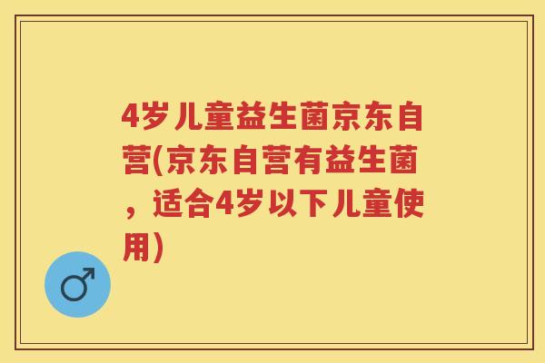 4岁儿童益生菌京东自营(京东自营有益生菌,适合4岁以下儿童使用) 4岁儿童益生菌京东自营(京东自营有益生菌,适合4岁以下儿童使用)