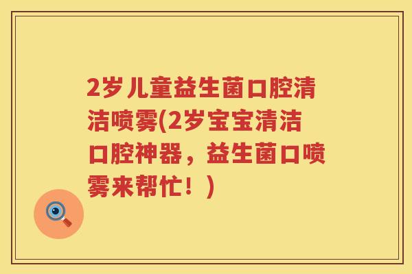 2岁儿童益生菌口腔清洁喷雾(2岁宝宝清洁口腔神器,益生菌口喷雾来帮忙!) 2岁儿童益生菌口腔清洁喷雾(2岁宝宝清洁口腔神器,益生菌口喷雾来帮忙!)