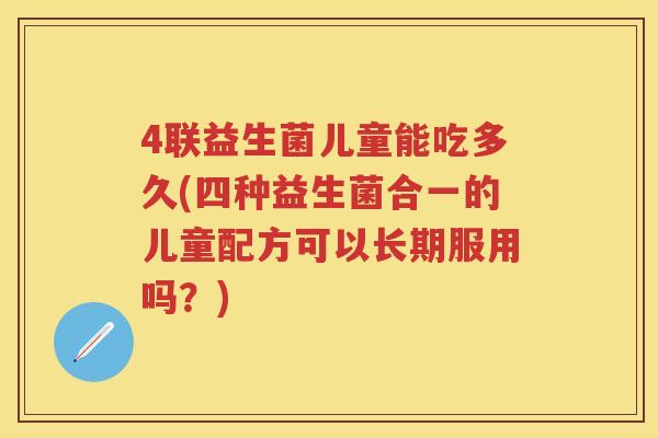 4联益生菌儿童能吃多久(四种益生菌合一的儿童配方可以长期服用吗?) 4联益生菌儿童能吃多久(四种益生菌合一的儿童配方可以长期服用吗?)