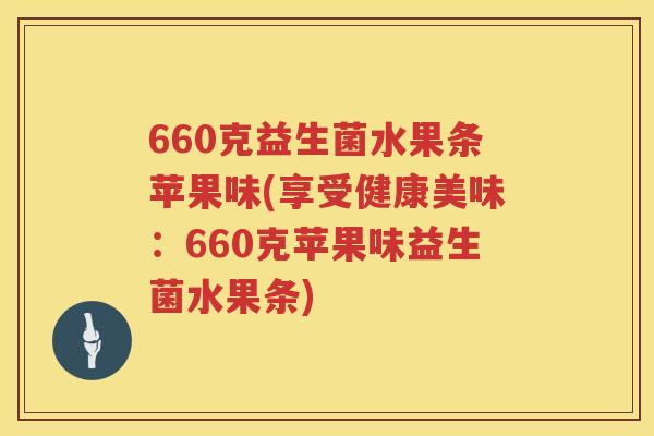 660克益生菌水果条苹果味(享受健康美味:660克苹果味益生菌水果条) 660克益生菌水果条苹果味(享受健康美味:660克苹果味益生菌水果条)