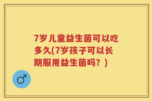 7岁儿童益生菌可以吃多久(7岁孩子可以长期服用益生菌吗?) 7岁儿童益生菌可以吃多久(7岁孩子可以长期服用益生菌吗?)