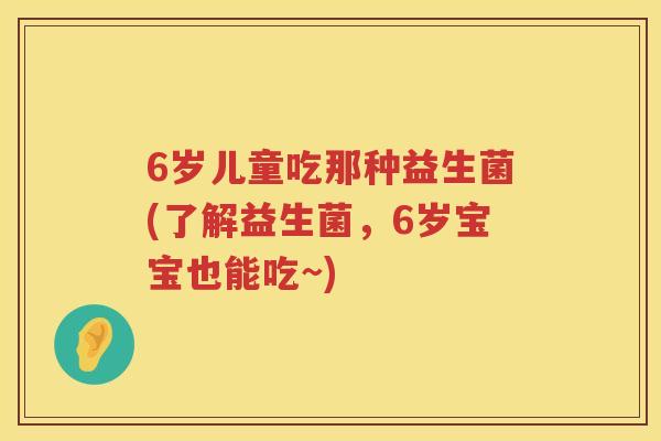 6岁儿童吃那种益生菌(了解益生菌,6岁宝宝也能吃~) 6岁儿童吃那种益生菌(了解益生菌,6岁宝宝也能吃~)
