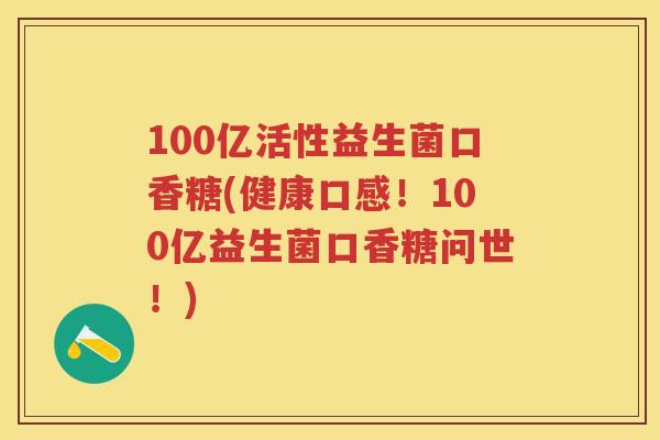 100亿活性益生菌口香糖(健康口感!100亿益生菌口香糖问世!) 100亿活性益生菌口香糖(健康口感!100亿益生菌口香糖问世!)