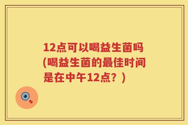 12点可以喝益生菌吗(喝益生菌的佳时间是在中午12点？)
