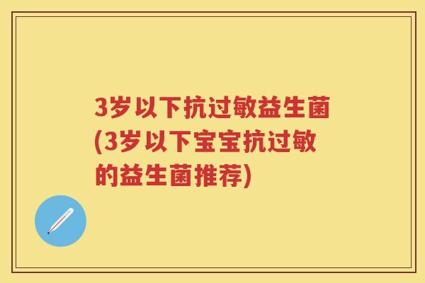 3岁以下抗益生菌(3岁以下宝宝抗的益生菌推荐) 3岁以下抗益生菌(3岁以下宝宝抗的益生菌推荐)