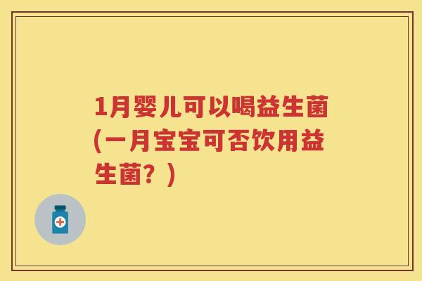 1月婴儿可以喝益生菌(一月宝宝可否饮用益生菌?) 1月婴儿可以喝益生菌(一月宝宝可否饮用益生菌?)