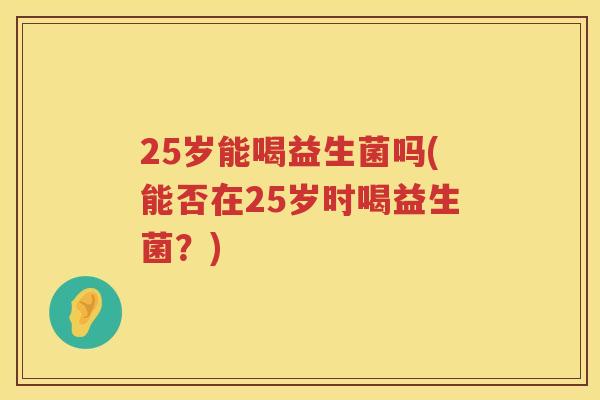 25岁能喝益生菌吗(能否在25岁时喝益生菌?) 25岁能喝益生菌吗(能否在25岁时喝益生菌?)