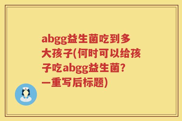 abgg益生菌吃到多大孩子(何时可以给孩子吃abgg益生菌?—重写后标题) abgg益生菌吃到多大孩子(何时可以给孩子吃abgg益生菌?—重写后标题)