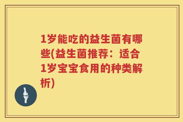 1岁能吃的益生菌有哪些(益生菌推荐:适合1岁宝宝食用的种类解析) 1岁能吃的益生菌有哪些(益生菌推荐:适合1岁宝宝食用的种类解析)