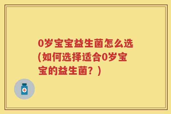 0岁宝宝益生菌怎么选(如何选择适合0岁宝宝的益生菌?) 0岁宝宝益生菌怎么选(如何选择适合0岁宝宝的益生菌?)