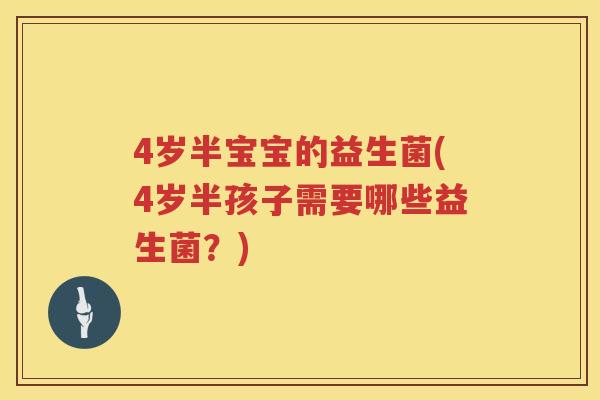 4岁半宝宝的益生菌(4岁半孩子需要哪些益生菌?) 4岁半宝宝的益生菌(4岁半孩子需要哪些益生菌?)