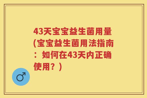 43天宝宝益生菌用量(宝宝益生菌用法指南:如何在43天内正确使用?) 43天宝宝益生菌用量(宝宝益生菌用法指南:如何在43天内正确使用?)