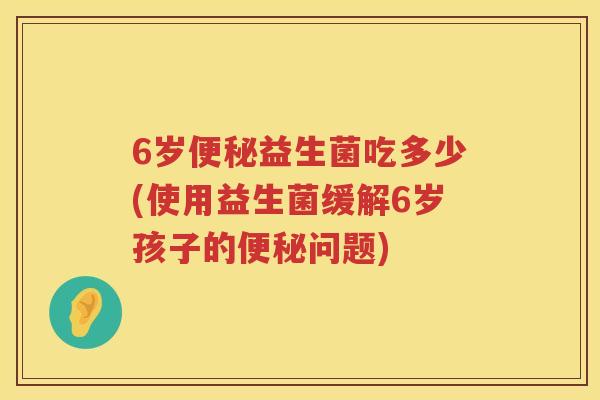 6岁益生菌吃多少(使用益生菌缓解6岁孩子的问题)