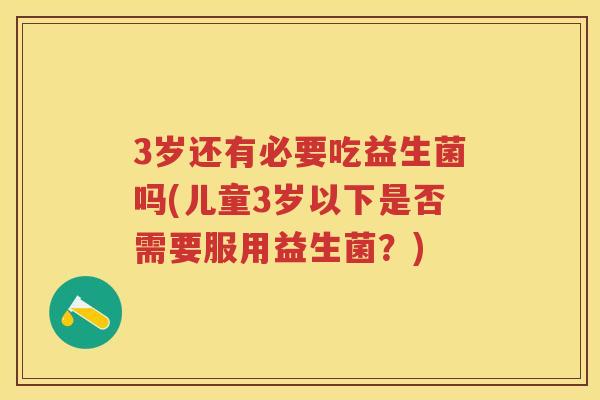 3岁还有必要吃益生菌吗(儿童3岁以下是否需要服用益生菌?) 3岁还有必要吃益生菌吗(儿童3岁以下是否需要服用益生菌?)