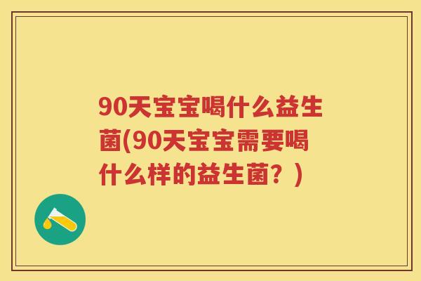 90天宝宝喝什么益生菌(90天宝宝需要喝什么样的益生菌？)