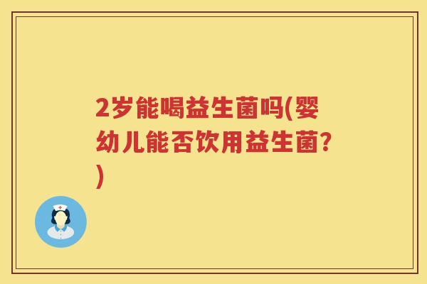 2岁能喝益生菌吗(婴幼儿能否饮用益生菌?) 2岁能喝益生菌吗(婴幼儿能否饮用益生菌?)