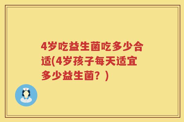 4岁吃益生菌吃多少合适(4岁孩子每天适宜多少益生菌?) 4岁吃益生菌吃多少合适(4岁孩子每天适宜多少益生菌?)