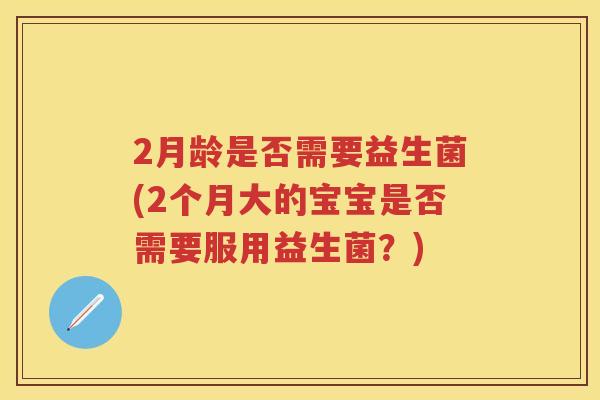 2月龄是否需要益生菌(2个月大的宝宝是否需要服用益生菌？)