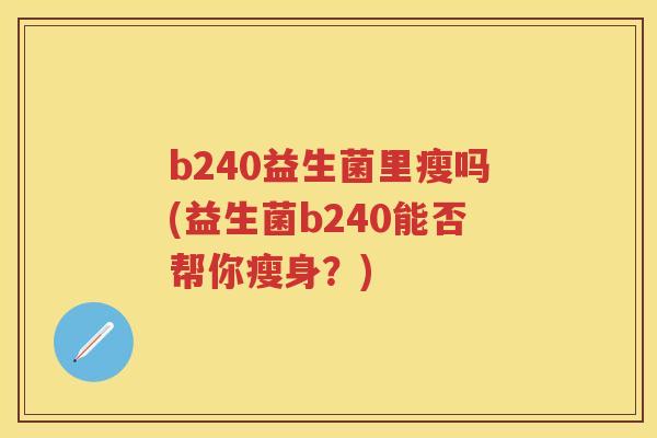 b240益生菌里瘦吗(益生菌b240能否帮你瘦身?) b240益生菌里瘦吗(益生菌b240能否帮你瘦身?)
