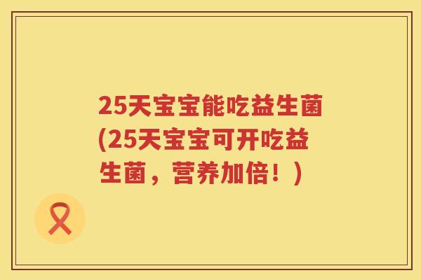 25天宝宝能吃益生菌(25天宝宝可开吃益生菌,营养加倍!) 25天宝宝能吃益生菌(25天宝宝可开吃益生菌,营养加倍!)