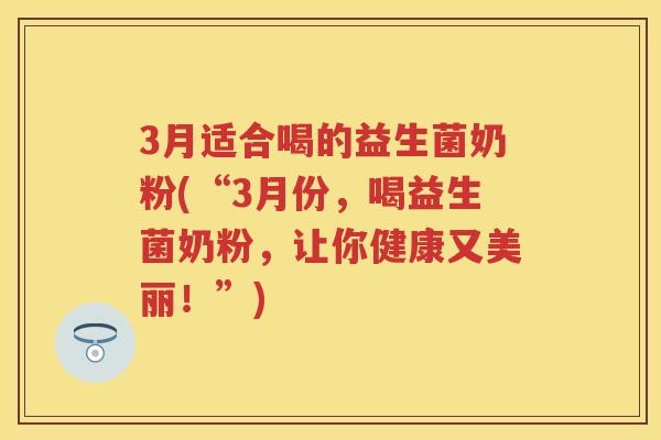 3月适合喝的益生菌奶粉(“3月份,喝益生菌奶粉,让你健康又美丽!”) 3月适合喝的益生菌奶粉(“3月份,喝益生菌奶粉,让你健康又美丽!”)