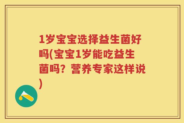 1岁宝宝选择益生菌好吗(宝宝1岁能吃益生菌吗?营养专家这样说) 1岁宝宝选择益生菌好吗(宝宝1岁能吃益生菌吗?营养专家这样说)