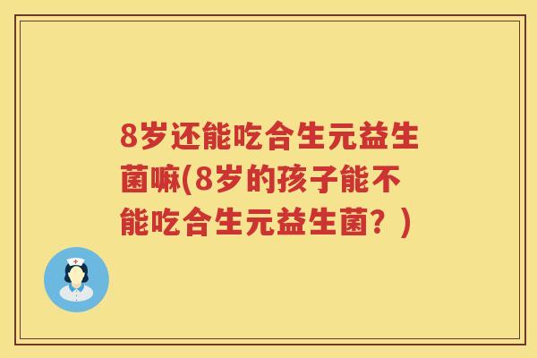 8岁还能吃合生元益生菌嘛(8岁的孩子能不能吃合生元益生菌?) 8岁还能吃合生元益生菌嘛(8岁的孩子能不能吃合生元益生菌?)