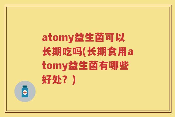 atomy益生菌可以长期吃吗(长期食用atomy益生菌有哪些好处?) atomy益生菌可以长期吃吗(长期食用atomy益生菌有哪些好处?)
