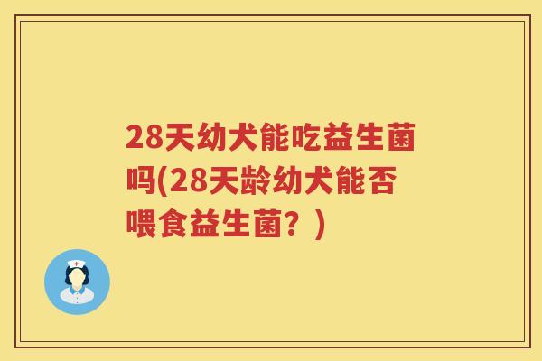 28天幼犬能吃益生菌吗(28天龄幼犬能否喂食益生菌?) 28天幼犬能吃益生菌吗(28天龄幼犬能否喂食益生菌?)