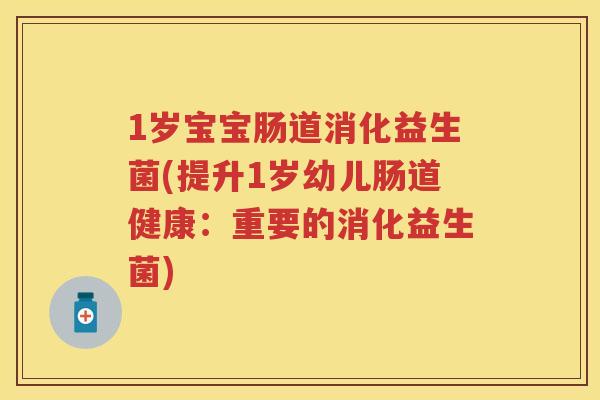 1岁宝宝肠道消化益生菌(提升1岁幼儿肠道健康:重要的消化益生菌) 1岁宝宝肠道消化益生菌(提升1岁幼儿肠道健康:重要的消化益生菌)