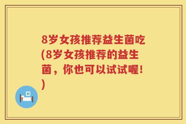 8岁女孩推荐益生菌吃(8岁女孩推荐的益生菌,你也可以试试喔!) 8岁女孩推荐益生菌吃(8岁女孩推荐的益生菌,你也可以试试喔!)
