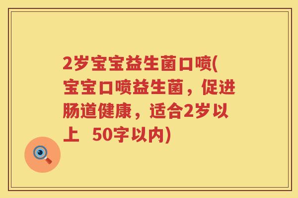 2岁宝宝益生菌口喷(宝宝口喷益生菌,促进肠道健康,适合2岁以上 50字以内) 2岁宝宝益生菌口喷(宝宝口喷益生菌,促进肠道健康,适合2岁以上 50字以内)