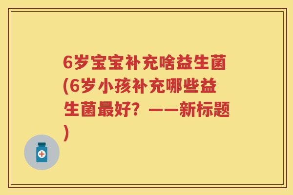 6岁宝宝补充啥益生菌(6岁小孩补充哪些益生菌好？——新标题)