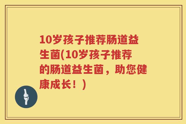 10岁孩子推荐肠道益生菌(10岁孩子推荐的肠道益生菌,助您健康成长!) 10岁孩子推荐肠道益生菌(10岁孩子推荐的肠道益生菌,助您健康成长!)
