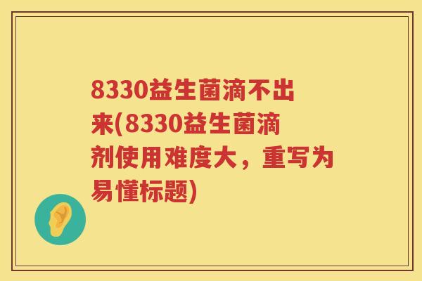 8330益生菌滴不出来(8330益生菌滴剂使用难度大,重写为易懂标题) 8330益生菌滴不出来(8330益生菌滴剂使用难度大,重写为易懂标题)