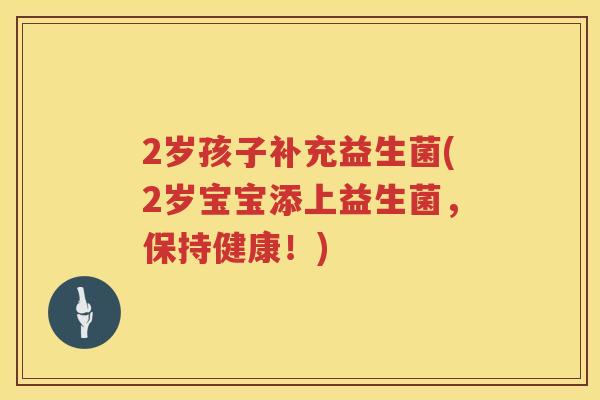 2岁孩子补充益生菌(2岁宝宝添上益生菌,保持健康!) 2岁孩子补充益生菌(2岁宝宝添上益生菌,保持健康!)