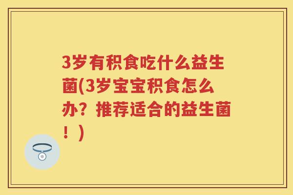 3岁有积食吃什么益生菌(3岁宝宝积食怎么办?推荐适合的益生菌!) 3岁有积食吃什么益生菌(3岁宝宝积食怎么办?推荐适合的益生菌!)