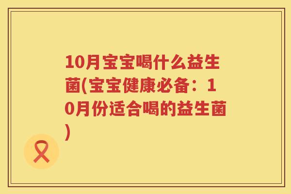 10月宝宝喝什么益生菌(宝宝健康必备:10月份适合喝的益生菌) 10月宝宝喝什么益生菌(宝宝健康必备:10月份适合喝的益生菌)
