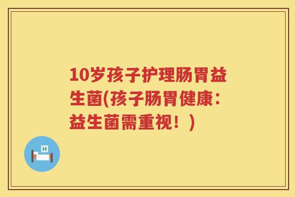 10岁孩子护理肠胃益生菌(孩子肠胃健康：益生菌需重视！)