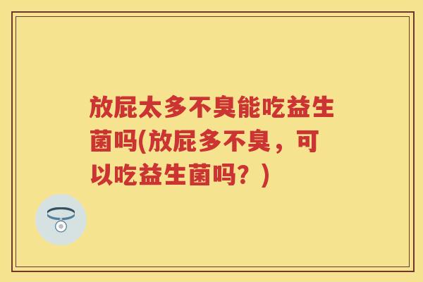 放屁太多不臭能吃益生菌吗(放屁多不臭,可以吃益生菌吗?) 放屁太多不臭能吃益生菌吗(放屁多不臭,可以吃益生菌吗?)