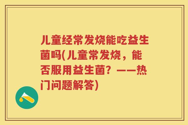 儿童经常发烧能吃益生菌吗(儿童常发烧，能否服用益生菌？——热门问题解答)