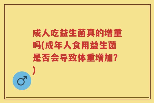 成人吃益生菌真的增重吗(成年人食用益生菌是否会导致体重增加?) 成人吃益生菌真的增重吗(成年人食用益生菌是否会导致体重增加?)