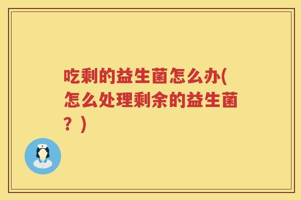吃剩的益生菌怎么办(怎么处理剩余的益生菌?) 吃剩的益生菌怎么办(怎么处理剩余的益生菌?)