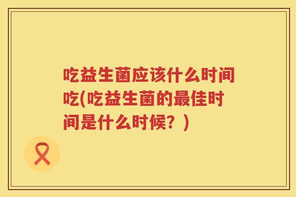 吃益生菌应该什么时间吃(吃益生菌的佳时间是什么时候？)