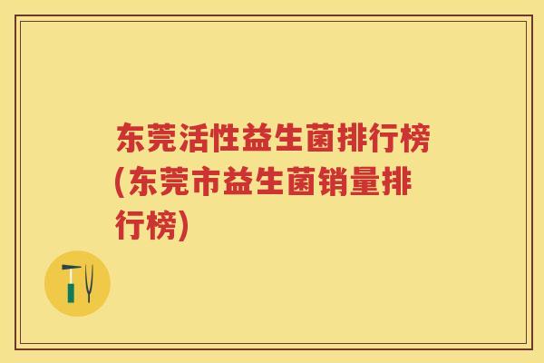 东莞活性益生菌排行榜(东莞市益生菌销量排行榜) 东莞活性益生菌排行榜(东莞市益生菌销量排行榜)