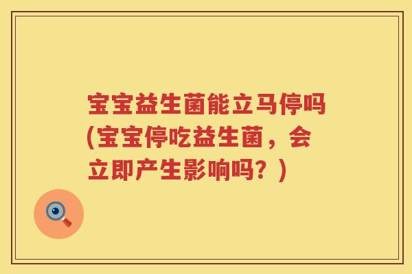 宝宝益生菌能立马停吗(宝宝停吃益生菌,会立即产生影响吗?) 宝宝益生菌能立马停吗(宝宝停吃益生菌,会立即产生影响吗?)