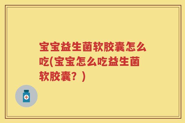 宝宝益生菌软胶囊怎么吃(宝宝怎么吃益生菌软胶囊？)