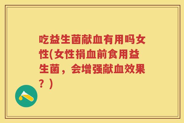 吃益生菌献有用吗女性(女性捐前食用益生菌,会增强献效果?) 吃益生菌献有用吗女性(女性捐前食用益生菌,会增强献效果?)